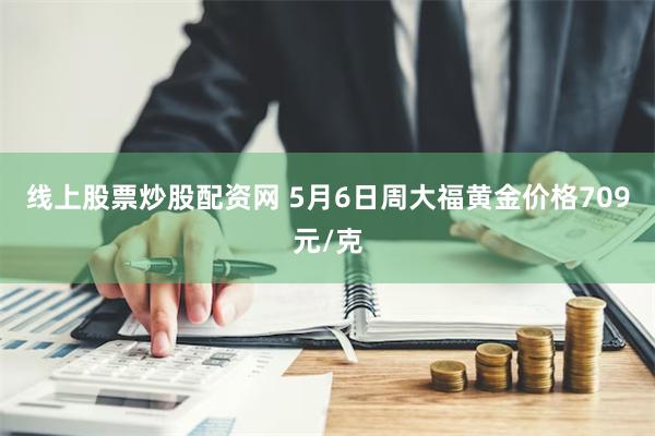 线上股票炒股配资网 5月6日周大福黄金价格709元/克