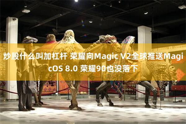 炒股什么叫加杠杆 荣耀向Magic V2全球推送MagicOS 8.0 荣耀90也没落下