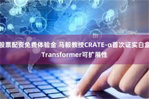 股票配资免费体验金 马毅教授CRATE-α首次证实白盒Transformer可扩展性