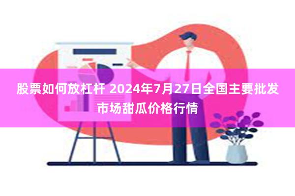 股票如何放杠杆 2024年7月27日全国主要批发市场甜瓜价格行情