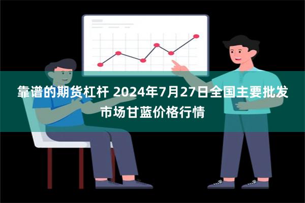 靠谱的期货杠杆 2024年7月27日全国主要批发市场甘蓝价格行情