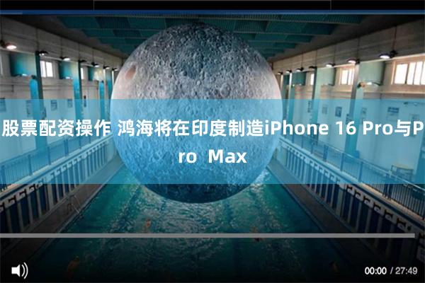 股票配资操作 鸿海将在印度制造iPhone 16 Pro与Pro  Max