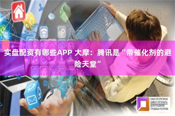 实盘配资有哪些APP 大摩：腾讯是“带催化剂的避险天堂”