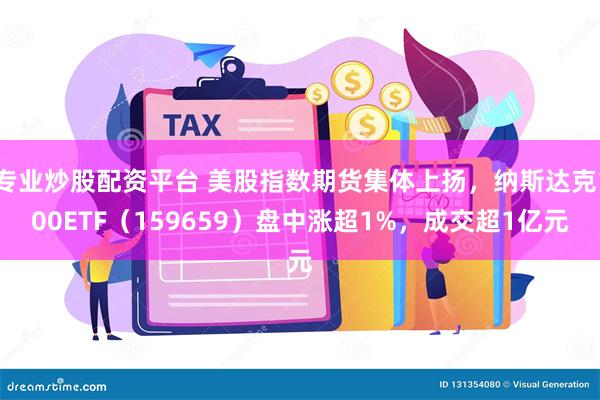 专业炒股配资平台 美股指数期货集体上扬，纳斯达克100ETF（159659）盘中涨超1%，成交超1亿元