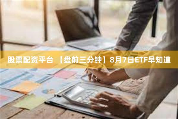 股票配资平台 【盘前三分钟】8月7日ETF早知道