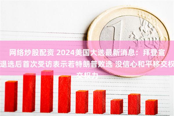 网络炒股配资 2024美国大选最新消息：拜登宣布退选后首次受访表示若特朗普败选 没信心和平移交权力