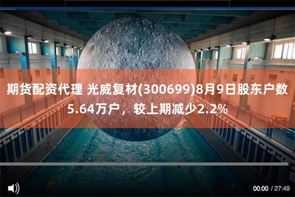 期货配资代理 光威复材(300699)8月9日股东户数5.64万户，较上期减少2.2%