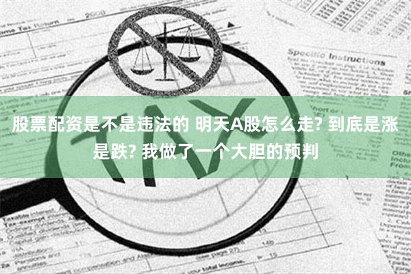 股票配资是不是违法的 明天A股怎么走? 到底是涨是跌? 我做了一个大胆的预判