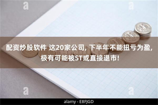 配资炒股软件 这20家公司, 下半年不能扭亏为盈, 极有可能被ST或直接退市!