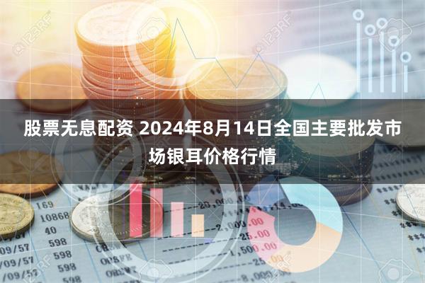 股票无息配资 2024年8月14日全国主要批发市场银耳价格行情