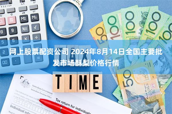 网上股票配资公司 2024年8月14日全国主要批发市场酥梨价格行情