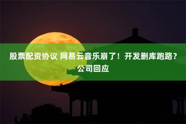 股票配资协议 网易云音乐崩了！开发删库跑路？公司回应