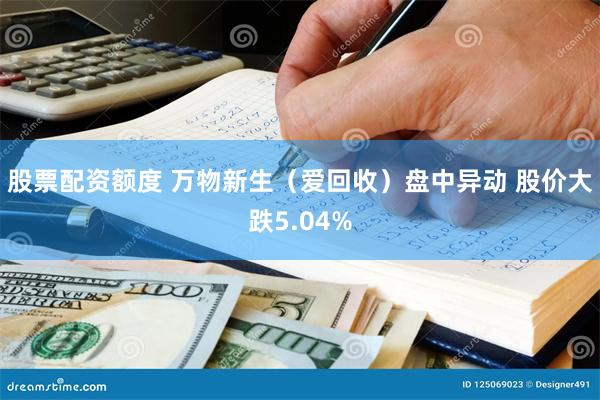 股票配资额度 万物新生（爱回收）盘中异动 股价大跌5.04%