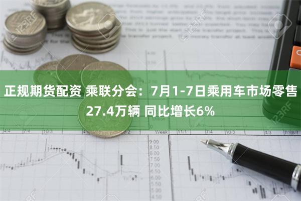 正规期货配资 乘联分会：7月1-7日乘用车市场零售27.4万辆 同比增长6%