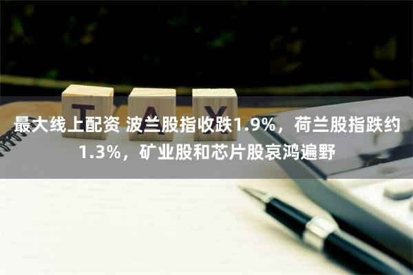 最大线上配资 波兰股指收跌1.9%，荷兰股指跌约1.3%，矿业股和芯片股哀鸿遍野