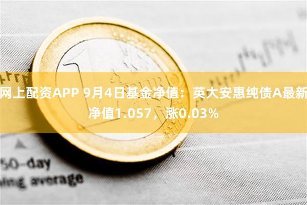 网上配资APP 9月4日基金净值：英大安惠纯债A最新净值1.057，涨0.03%