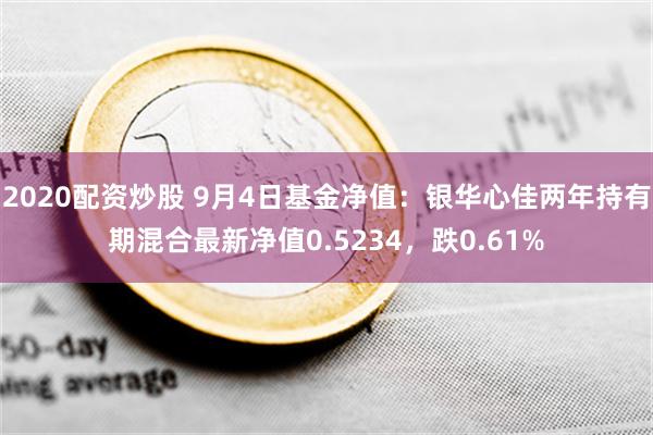 2020配资炒股 9月4日基金净值：银华心佳两年持有期混合最新净值0.5234，跌0.61%