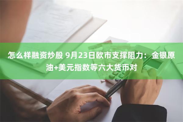 怎么样融资炒股 9月23日欧市支撑阻力：金银原油+美元指数等六大货币对