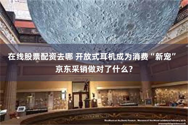 在线股票配资去哪 开放式耳机成为消费“新宠” 京东采销做对了什么？