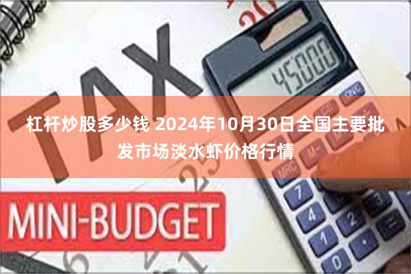 杠杆炒股多少钱 2024年10月30日全国主要批发市场淡水虾价格行情