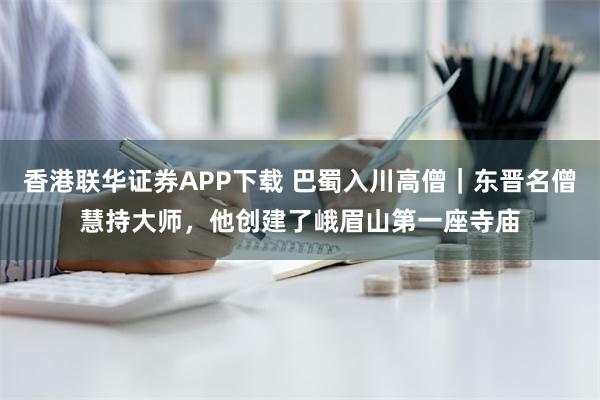 香港联华证券APP下载 巴蜀入川高僧｜东晋名僧慧持大师，他创建了峨眉山第一座寺庙