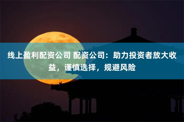 线上盈利配资公司 配资公司：助力投资者放大收益，谨慎选择，规避风险