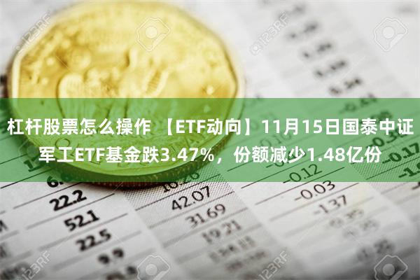 杠杆股票怎么操作 【ETF动向】11月15日国泰中证军工ETF基金跌3.47%，份额减少1.48亿份