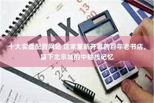 十大实盘配资网站 这家重新开幕的百年老书店，留下北京城的中轴线记忆