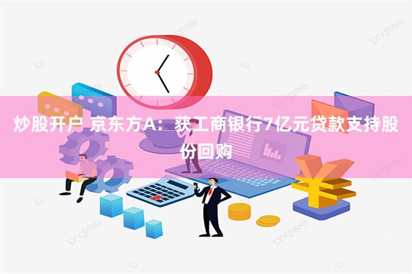 炒股开户 京东方A：获工商银行7亿元贷款支持股份回购