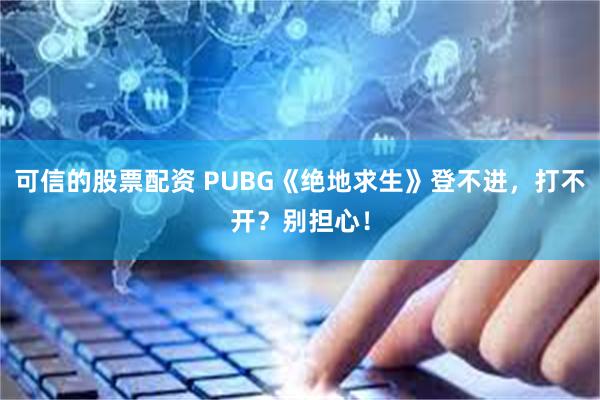 可信的股票配资 PUBG《绝地求生》登不进，打不开？别担心！