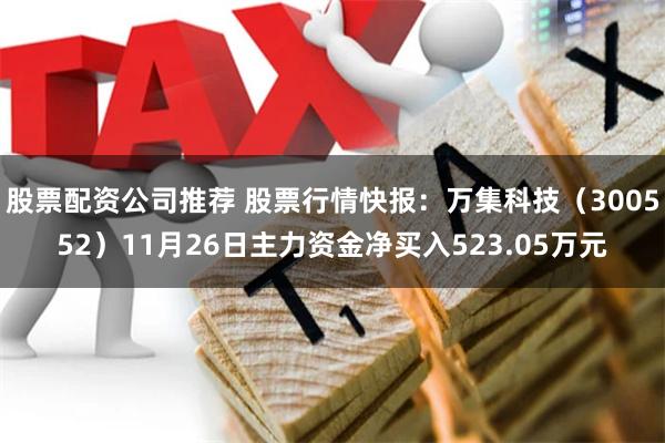 股票配资公司推荐 股票行情快报：万集科技（300552）11月26日主力资金净买入523.05万元