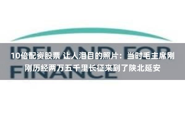 10倍配资股票 让人泪目的照片：当时毛主席刚刚历经两万五千里长征来到了陕北延安