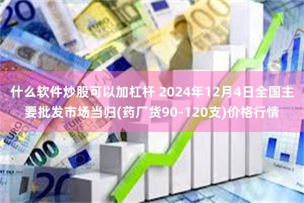 什么软件炒股可以加杠杆 2024年12月4日全国主要批发市场当归(药厂货90-120支)价格行情