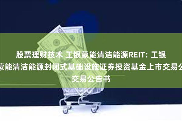 股票理财技术 工银蒙能清洁能源REIT: 工银瑞信蒙能清洁能源封闭式基础设施证券投资基金上市交易公告书