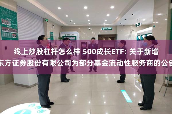 线上炒股杠杆怎么样 500成长ETF: 关于新增东方证券股份有限公司为部分基金流动性服务商的公告