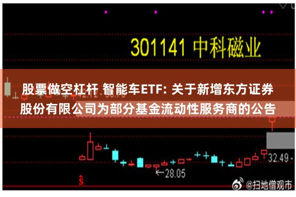 股票做空杠杆 智能车ETF: 关于新增东方证券股份有限公司为部分基金流动性服务商的公告