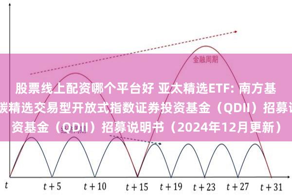 股票线上配资哪个平台好 亚太精选ETF: 南方基金南方东英富时亚太低碳精选交易型开放式指数证券投资基金（QDII）招募说明书（2024年12月更新）