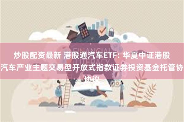 炒股配资最新 港股通汽车ETF: 华夏中证港股通汽车产业主题交易型开放式指数证券投资基金托管协议