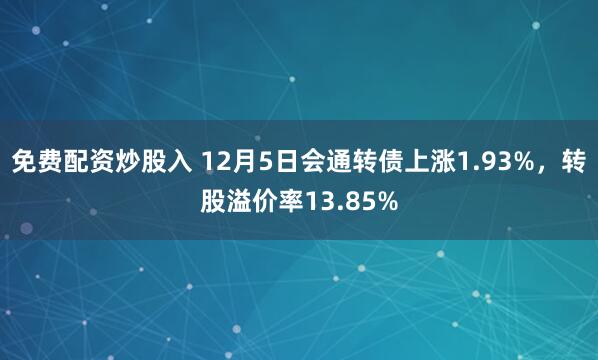 免费配资炒股入 12月5日会通转债上涨1.93%，转股溢价率13.85%