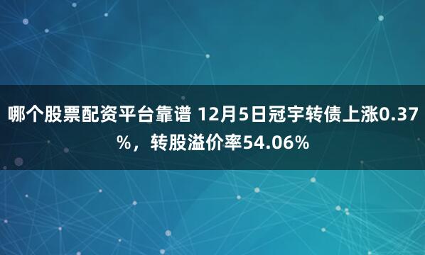 哪个股票配资平台靠谱 12月5日冠宇转债上涨0.37%，转股溢价率54.06%