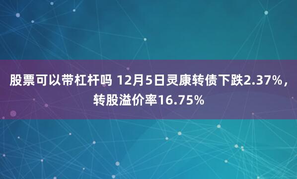 股票可以带杠杆吗 12月5日灵康转债下跌2.37%，转股溢价率16.75%