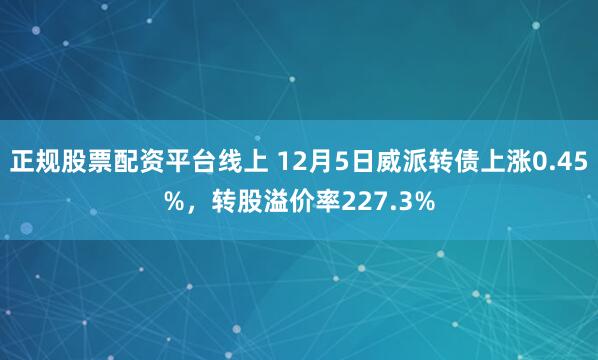 正规股票配资平台线上 12月5日威派转债上涨0.45%，转股溢价率227.3%