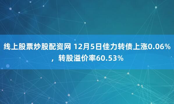 线上股票炒股配资网 12月5日佳力转债上涨0.06%，转股溢价率60.53%