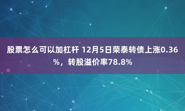 股票怎么可以加杠杆 12月5日荣泰转债上涨0.36%，转股溢价率78.8%