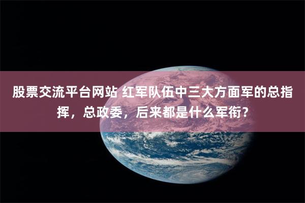 股票交流平台网站 红军队伍中三大方面军的总指挥，总政委，后来都是什么军衔？