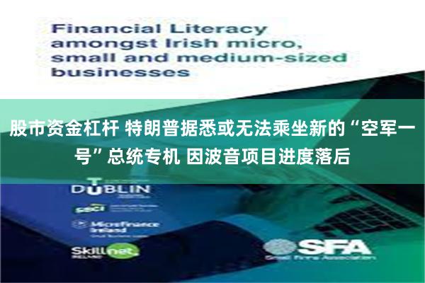 股市资金杠杆 特朗普据悉或无法乘坐新的“空军一号”总统专机 因波音项目进度落后