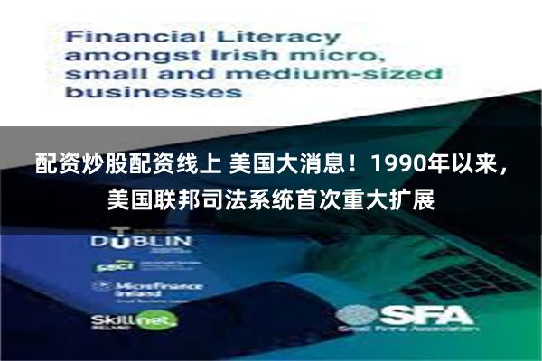 配资炒股配资线上 美国大消息！1990年以来，美国联邦司法系统首次重大扩展