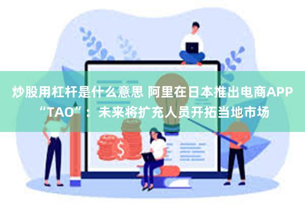 炒股用杠杆是什么意思 阿里在日本推出电商APP“TAO”：未来将扩充人员开拓当地市场