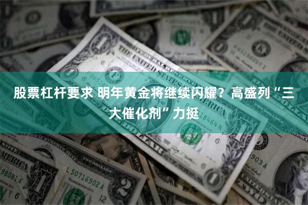 股票杠杆要求 明年黄金将继续闪耀？高盛列“三大催化剂”力挺