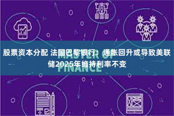 股票资本分配 法国巴黎银行：通胀回升或导致美联储2025年维持利率不变